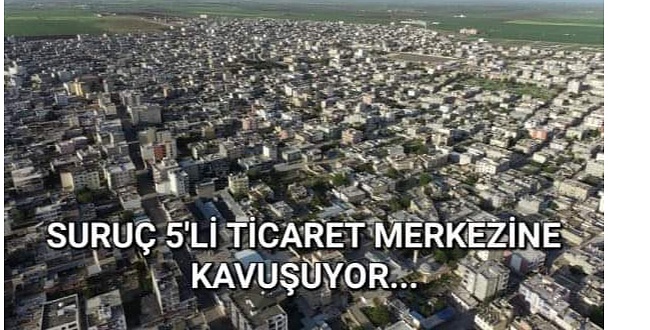 SURUÇ 5'Lİ TİCARET MERKEZİNE KAVUŞUYOR.