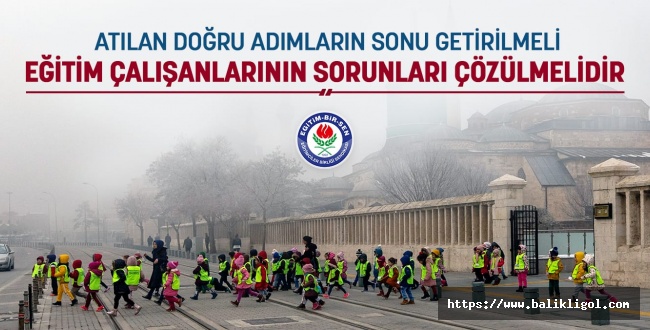 Atılan doğru adımların sonu getirilmeli,eğitim çalışanlarının sorunları çözülmelidir