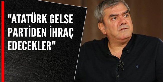 CHP&#39;li Gazeteci Bunları Söylüyor: Atatürk gelse partiden ihraç edecekler