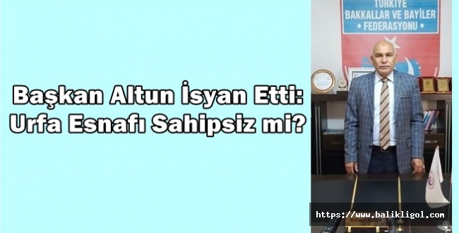 Oda Başkanı Altun İsyan Etti: Şanlıurfa Esnafı Sahipsiz mi?